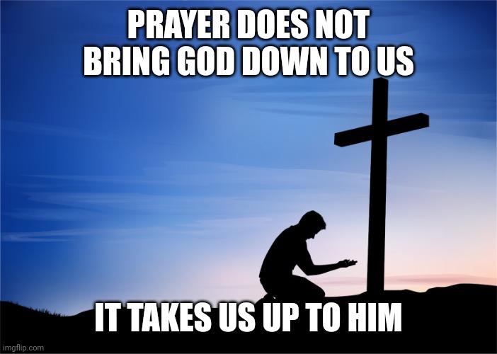 Kneeling at Cross | PRAYER DOES NOT BRING GOD DOWN TO US; IT TAKES US UP TO HIM | image tagged in kneeling at cross | made w/ Imgflip meme maker
