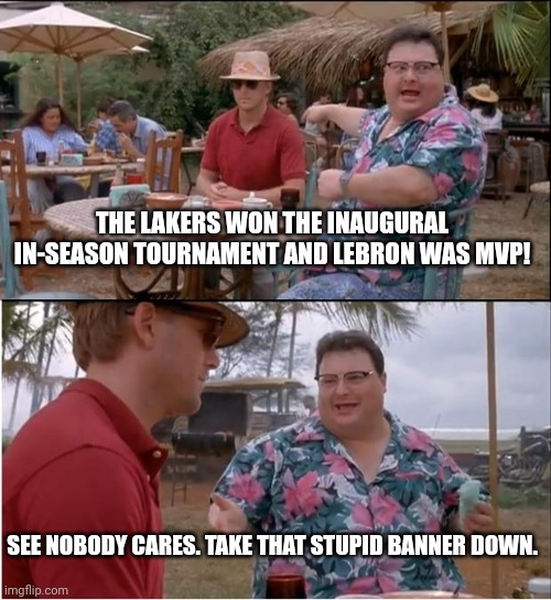 See Nobody Cares | THE LAKERS WON THE INAUGURAL IN-SEASON TOURNAMENT AND LEBRON WAS MVP! SEE NOBODY CARES. TAKE THAT STUPID BANNER DOWN. | image tagged in memes,see nobody cares | made w/ Imgflip meme maker