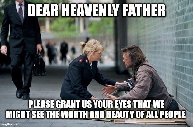 Helping Homeless | DEAR HEAVENLY FATHER; PLEASE GRANT US YOUR EYES THAT WE MIGHT SEE THE WORTH AND BEAUTY OF ALL PEOPLE | image tagged in helping homeless | made w/ Imgflip meme maker