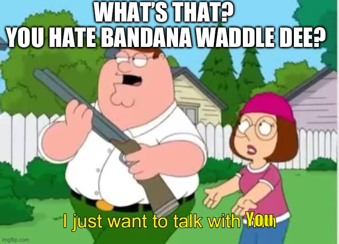 I just wanna talk to him | WHAT’S THAT? 
YOU HATE BANDANA WADDLE DEE? You | image tagged in i just wanna talk to him,bandanna waddle dee,oh wow are you actually reading these tags,ha ha tags go brr | made w/ Imgflip meme maker
