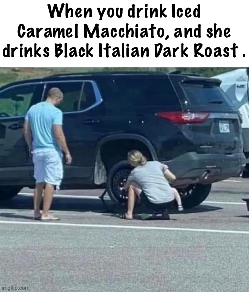 Coffee | When you drink Iced Caramel Macchiato, and she drinks Black Italian Dark Roast . | image tagged in tires | made w/ Imgflip meme maker
