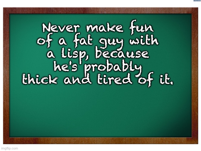 Lisp | Never make fun of a fat guy with a lisp, because he's probably thick and tired of it. | image tagged in green blank blackboard | made w/ Imgflip meme maker