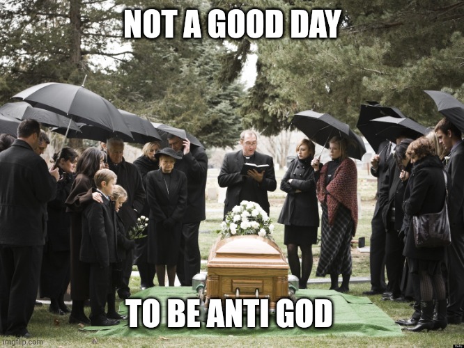 Funeral | NOT A GOOD DAY; TO BE ANTI GOD | image tagged in funeral | made w/ Imgflip meme maker