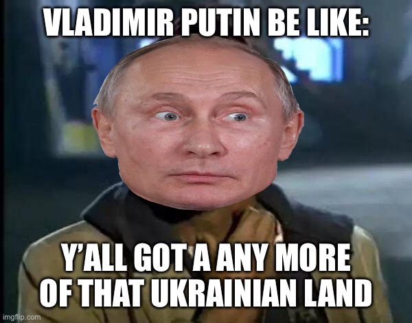 Y'all Got Any More Of That | VLADIMIR PUTIN BE LIKE:; Y’ALL GOT A ANY MORE OF THAT UKRAINIAN LAND | image tagged in memes,y'all got any more of that | made w/ Imgflip meme maker
