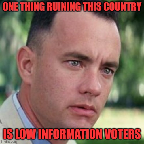Pay Attention | ONE THING RUINING THIS COUNTRY; IS LOW INFORMATION VOTERS | image tagged in forrest gump i'm not a smart man,politics | made w/ Imgflip meme maker