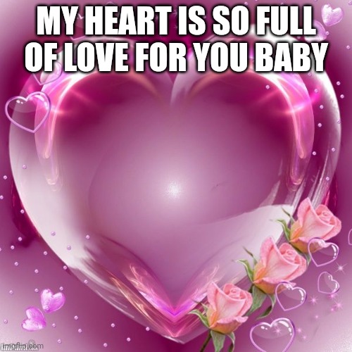 MY HEART IS SO FULL OF LOVE FOR YOU BABY | made w/ Imgflip meme maker