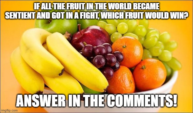 Personally I think it would be the lemons... | IF ALL THE FRUIT IN THE WORLD BECAME SENTIENT AND GOT IN A FIGHT, WHICH FRUIT WOULD WIN? ANSWER IN THE COMMENTS! | image tagged in need a fruit | made w/ Imgflip meme maker