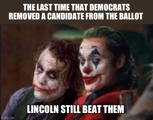 Get the popcorn ready as history repeats itself | THE LAST TIME THAT DEMOCRATS REMOVED A CANDIDATE FROM THE BALLOT; LINCOLN STILL BEAT THEM | image tagged in joker | made w/ Imgflip meme maker