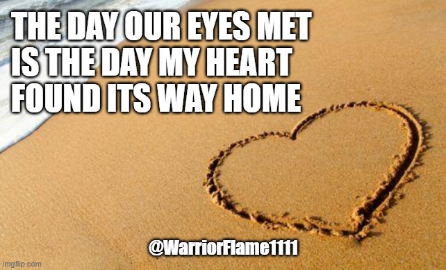 My heart found home | THE DAY OUR EYES MET
IS THE DAY MY HEART 
FOUND ITS WAY HOME; @WarriorFlame1111 | image tagged in beach heart,true love,twin flames | made w/ Imgflip meme maker