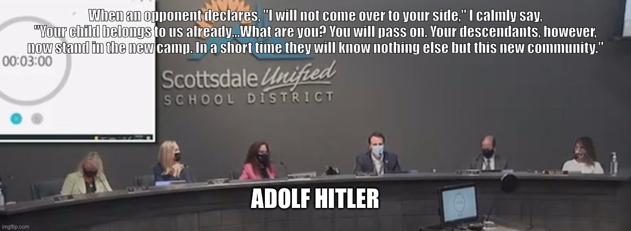 SCHOOL BOARD PARENT DOSSIER | When an opponent declares, "I will not come over to your side," I calmly say, "Your child belongs to us already...What are you? You will pass on. Your descendants, however, now stand in the new camp. In a short time they will know nothing else but this new community."; ADOLF HITLER | image tagged in school board parent dossier | made w/ Imgflip meme maker