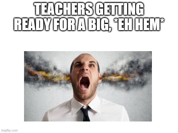eh hem, class | TEACHERS GETTING READY FOR A BIG, *EH HEM* | image tagged in funny memes | made w/ Imgflip meme maker