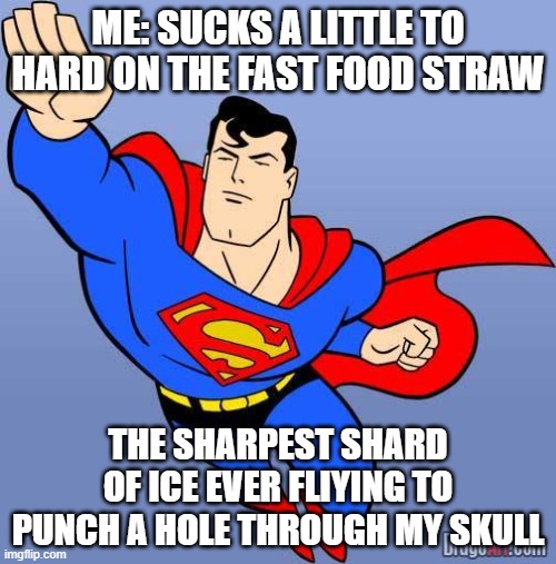 Superman | ME: SUCKS A LITTLE TO HARD ON THE FAST FOOD STRAW; THE SHARPEST SHARD OF ICE EVER FLIYING TO PUNCH A HOLE THROUGH MY SKULL | image tagged in superman | made w/ Imgflip meme maker