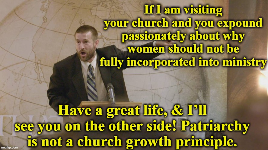 Patriarchy in Churches | If I am visiting your church and you expound passionately about why women should not be fully incorporated into ministry; Have a great life, & I’ll see you on the other side! Patriarchy is not a church growth principle. | image tagged in church lady,religion,patriarchy,me too,misogyny,but that's none of my business | made w/ Imgflip meme maker