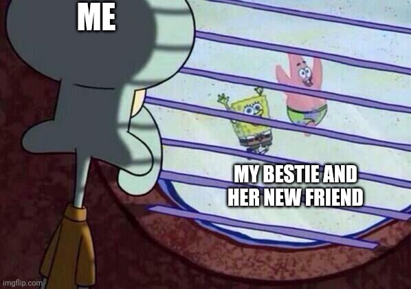 Squidward window | ME; MY BESTIE AND HER NEW FRIEND | image tagged in squidward window | made w/ Imgflip meme maker
