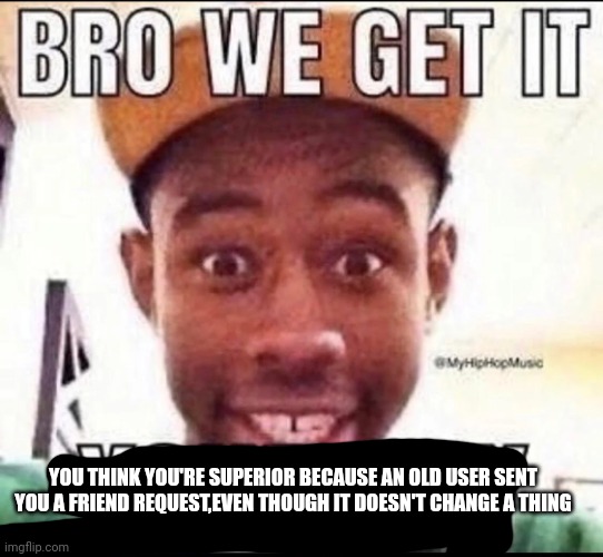 BRO WE GET IT YOU'RE GAY | YOU THINK YOU'RE SUPERIOR BECAUSE AN OLD USER SENT YOU A FRIEND REQUEST,EVEN THOUGH IT DOESN'T CHANGE A THING | image tagged in bro we get it you're gay | made w/ Imgflip meme maker