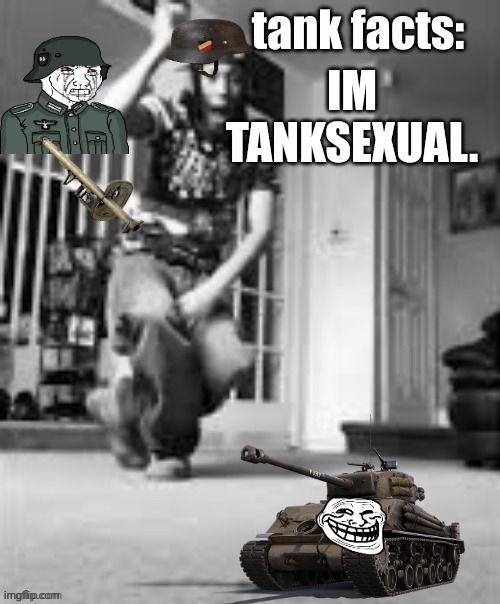 tank facts | IM TANKSEXUAL. | image tagged in tank facts | made w/ Imgflip meme maker