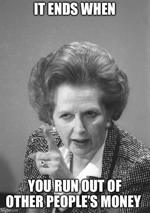 maggie thatcher | IT ENDS WHEN YOU RUN OUT OF OTHER PEOPLE’S MONEY | image tagged in maggie thatcher | made w/ Imgflip meme maker