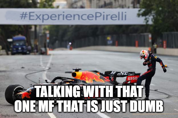 f1 meme haha | TALKING WITH THAT ONE MF THAT IS JUST DUMB | image tagged in verstappen tyre failure | made w/ Imgflip meme maker