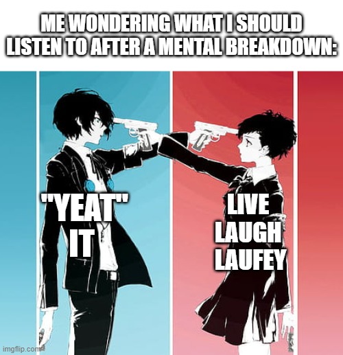 song :D | ME WONDERING WHAT I SHOULD LISTEN TO AFTER A MENTAL BREAKDOWN:; LIVE 
LAUGH 
LAUFEY; "YEAT" 
IT | image tagged in anime people pointing guns at each other | made w/ Imgflip meme maker