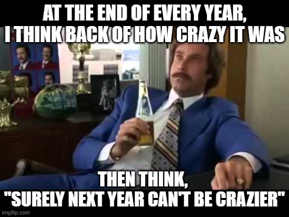 Well That Escalated Quickly Meme | AT THE END OF EVERY YEAR, I THINK BACK OF HOW CRAZY IT WAS; THEN THINK, 
"SURELY NEXT YEAR CAN'T BE CRAZIER" | image tagged in memes,well that escalated quickly | made w/ Imgflip meme maker