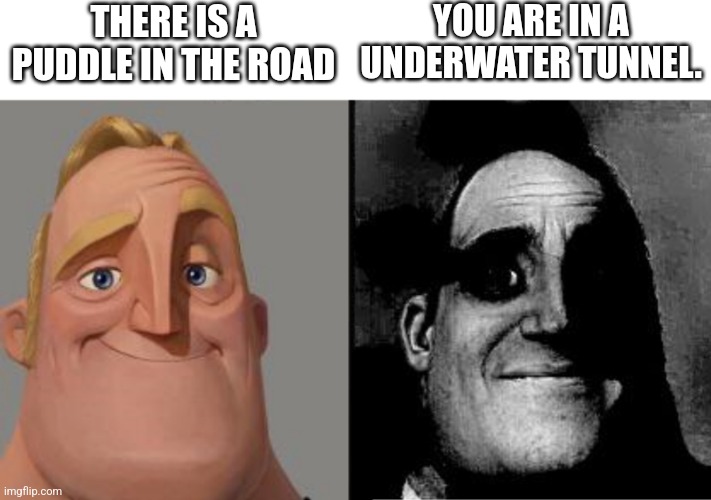 Uh oh | THERE IS A PUDDLE IN THE ROAD; YOU ARE IN A UNDERWATER TUNNEL. | image tagged in traumatized mr incredible,tunnel,uh oh | made w/ Imgflip meme maker