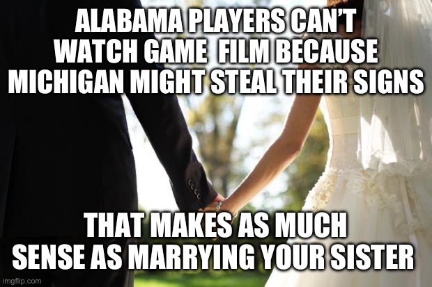 wedding | ALABAMA PLAYERS CAN’T WATCH GAME  FILM BECAUSE MICHIGAN MIGHT STEAL THEIR SIGNS; THAT MAKES AS MUCH SENSE AS MARRYING YOUR SISTER | image tagged in wedding,michigan football,alabama football | made w/ Imgflip meme maker