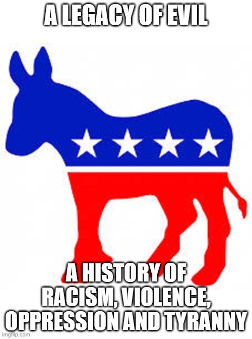 Everyone leaves a legacy, not everyone learns from it. | A LEGACY OF EVIL; A HISTORY OF RACISM, VIOLENCE, OPPRESSION AND TYRANNY | image tagged in democrat donkey,democrat war on america,a legacy of evil,know them,democrat racism,the party of violence | made w/ Imgflip meme maker