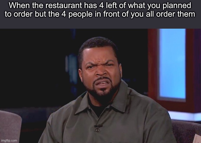 Really? Ice Cube | When the restaurant has 4 left of what you planned to order but the 4 people in front of you all order them | image tagged in really ice cube | made w/ Imgflip meme maker