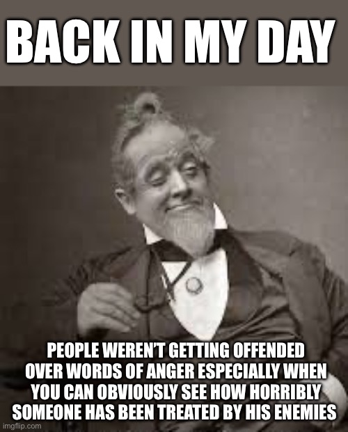 back in my day | BACK IN MY DAY PEOPLE WEREN’T GETTING OFFENDED OVER WORDS OF ANGER ESPECIALLY WHEN YOU CAN OBVIOUSLY SEE HOW HORRIBLY SOMEONE HAS BEEN TREAT | image tagged in back in my day | made w/ Imgflip meme maker