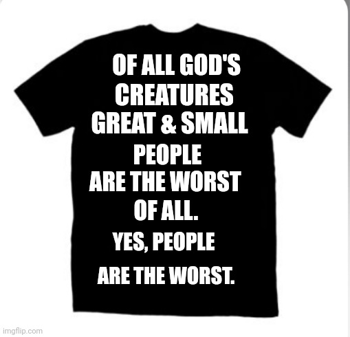 PEOPLE ARE THE WORST | OF ALL GOD'S; CREATURES GREAT & SMALL; PEOPLE ARE THE WORST; OF ALL. YES, PEOPLE; ARE THE WORST. | image tagged in people | made w/ Imgflip meme maker