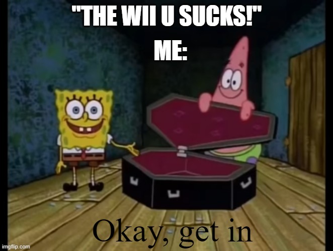 "The Wii U Sucks" | ME:; "THE WII U SUCKS!"; Okay, get in | image tagged in spongebob ok get in,wii u,okay get in,me,memes,wii u memes | made w/ Imgflip meme maker