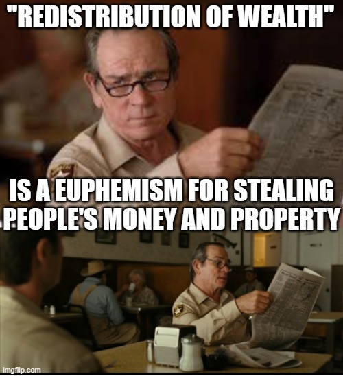 Tommy Explains | "REDISTRIBUTION OF WEALTH" IS A EUPHEMISM FOR STEALING PEOPLE'S MONEY AND PROPERTY | image tagged in tommy explains | made w/ Imgflip meme maker