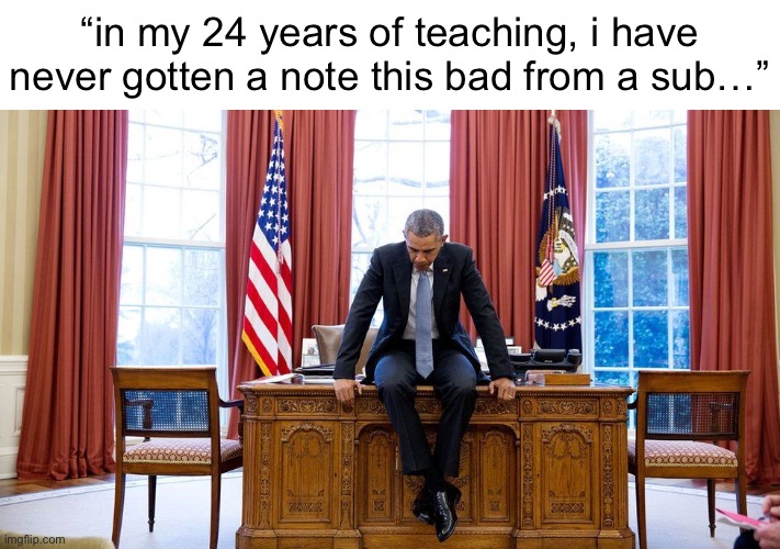 uh oh | “in my 24 years of teaching, i have never gotten a note this bad from a sub…” | image tagged in school,teacher,relatable,memes | made w/ Imgflip meme maker