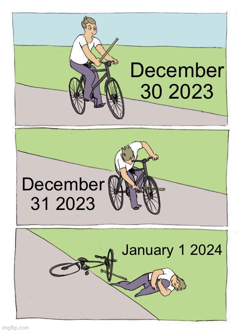 Rip 2023 | December 30 2023; December 31 2023; January 1 2024 | image tagged in memes,bike fall,funny,new years,2023 | made w/ Imgflip meme maker