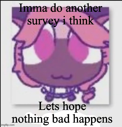 Mittens Wichien announcement temp | Imma do another survey i think; Lets hope nothing bad happens | image tagged in mittens wichien announcement temp | made w/ Imgflip meme maker