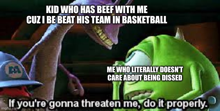 Fr | KID WHO HAS BEEF WITH ME CUZ I BE BEAT HIS TEAM IN BASKETBALL; ME WHO LITERALLY DOESN’T CARE ABOUT BEING DISSED | image tagged in if your gonna threaten me do it properly | made w/ Imgflip meme maker