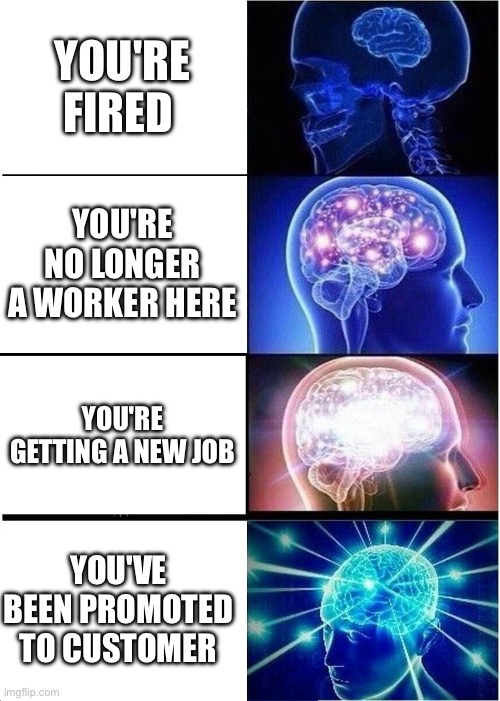 Expanding Brain Meme | YOU'RE FIRED; YOU'RE NO LONGER A WORKER HERE; YOU'RE GETTING A NEW JOB; YOU'VE BEEN PROMOTED TO CUSTOMER | image tagged in memes,expanding brain | made w/ Imgflip meme maker
