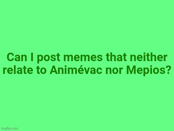 Can I post memes that neither relate to Animévac nor Mepios? | made w/ Imgflip meme maker