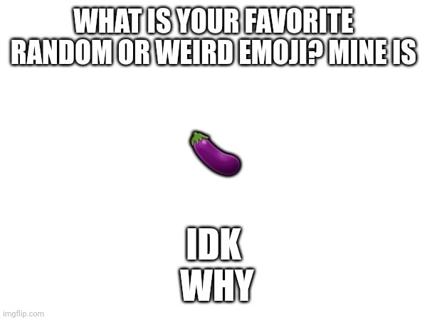 WHAT IS YOUR FAVORITE RANDOM OR WEIRD EMOJI? MINE IS; 🍆; IDK
 WHY | made w/ Imgflip meme maker