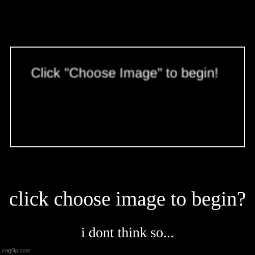 click choose image to begin? | i dont think so... | image tagged in funny,demotivationals | made w/ Imgflip demotivational maker