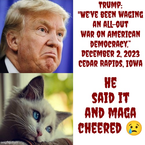 Trump Says He's Going To Take Away Their Right To Guns And They Cheer Him For It Because They Believe Maga Propaganda | Trump: "We've been waging an all-out war on American democracy.”
December 2, 2023
Cedar Rapids, Iowa; He said it and maga cheered 😢 | image tagged in memes,drake hotline bling,scumbag trump,scumbag maga,lock him up,trump lies | made w/ Imgflip meme maker
