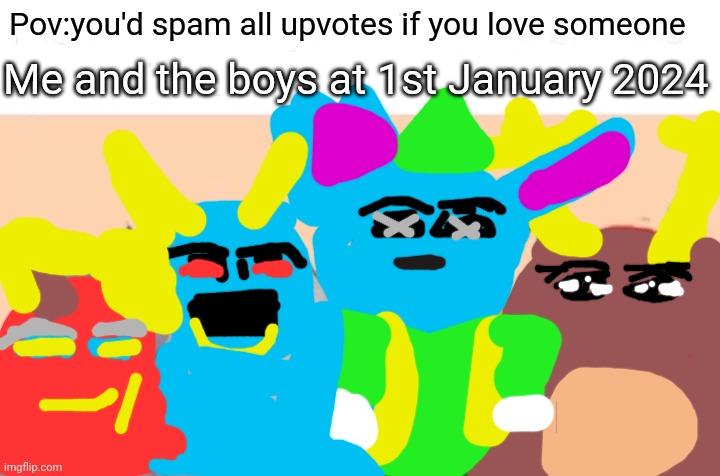 Me and the boys at 1st January 2024 | Pov:you'd spam all upvotes if you love someone; Me and the boys at 1st January 2024 | image tagged in memes,me and the boys,new year's day 2024 | made w/ Imgflip meme maker