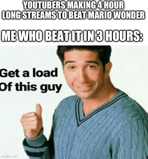 It’s true | YOUTUBERS MAKING 4 HOUR LONG STREAMS TO BEAT MARIO WONDER; ME WHO BEAT IT IN 3 HOURS: | image tagged in get a load of this guy,mario | made w/ Imgflip meme maker