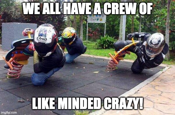 Crazy Friends | WE ALL HAVE A CREW OF; LIKE MINDED CRAZY! | image tagged in motorcycle | made w/ Imgflip meme maker