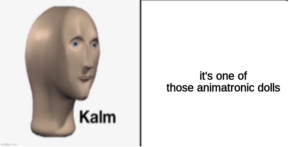 Just Kalm. | it's one of those animatronic dolls | image tagged in just kalm | made w/ Imgflip meme maker