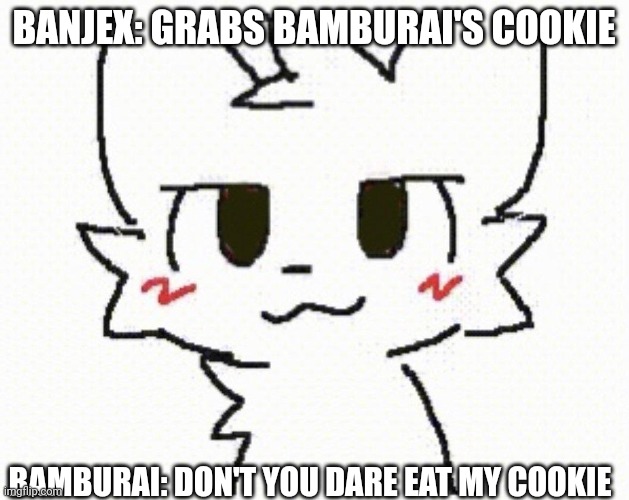 Don't eat Bamburai's cookie | BANJEX: GRABS BAMBURAI'S COOKIE; BAMBURAI: DON'T YOU DARE EAT MY COOKIE | image tagged in you like kissing boys,cookies,popcorn edition,bamburai,banjex,dave and bambi | made w/ Imgflip meme maker
