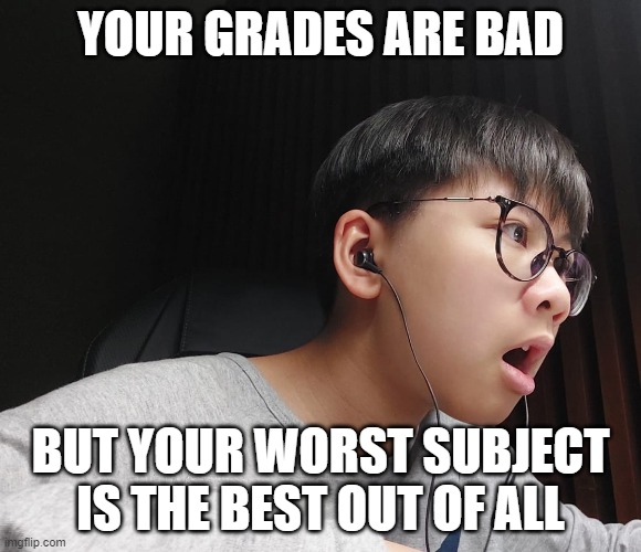 What just happened? | YOUR GRADES ARE BAD; BUT YOUR WORST SUBJECT IS THE BEST OUT OF ALL | image tagged in what happened | made w/ Imgflip meme maker