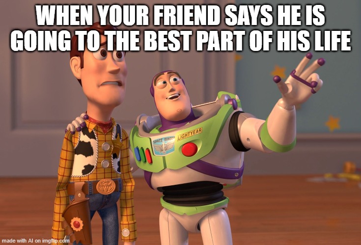 X, X Everywhere | WHEN YOUR FRIEND SAYS HE IS GOING TO THE BEST PART OF HIS LIFE | image tagged in memes,x x everywhere | made w/ Imgflip meme maker