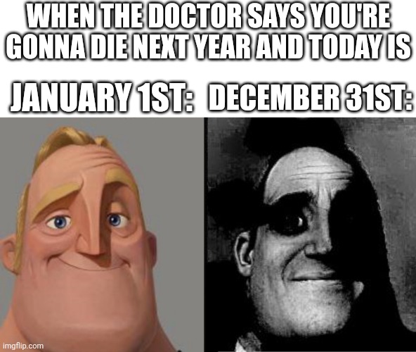 Traumatized Mr. Incredible | WHEN THE DOCTOR SAYS YOU'RE GONNA DIE NEXT YEAR AND TODAY IS; JANUARY 1ST:; DECEMBER 31ST: | image tagged in traumatized mr incredible,memes,funny,dark humor | made w/ Imgflip meme maker