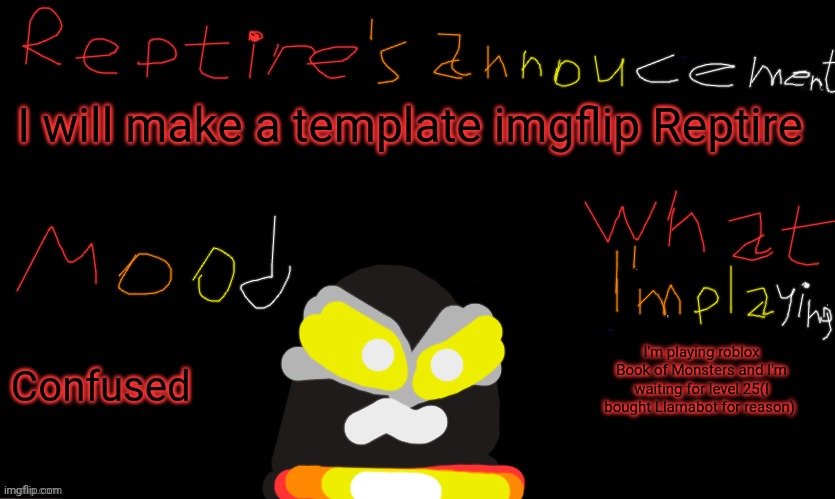 Reptire's announcement | I will make a template imgflip Reptire; I'm playing roblox Book of Monsters and I'm waiting for level 25(I bought Llamabot for reason); Confused | image tagged in anonymous cats temp template,reptire's announcement,reptire | made w/ Imgflip meme maker